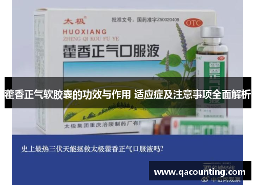 藿香正气软胶囊的功效与作用 适应症及注意事项全面解析